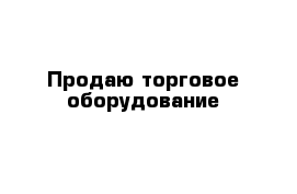 Продаю торговое оборудование